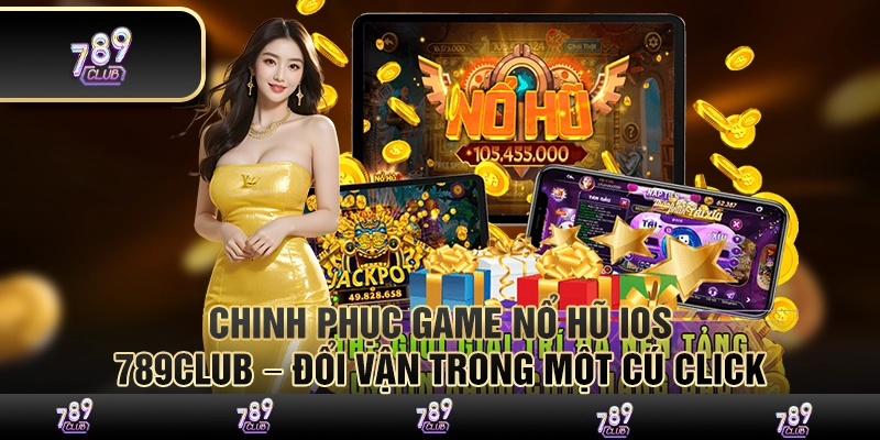 Chinh phục game nổ hũ iOS 789Club – Đổi vận trong một cú click